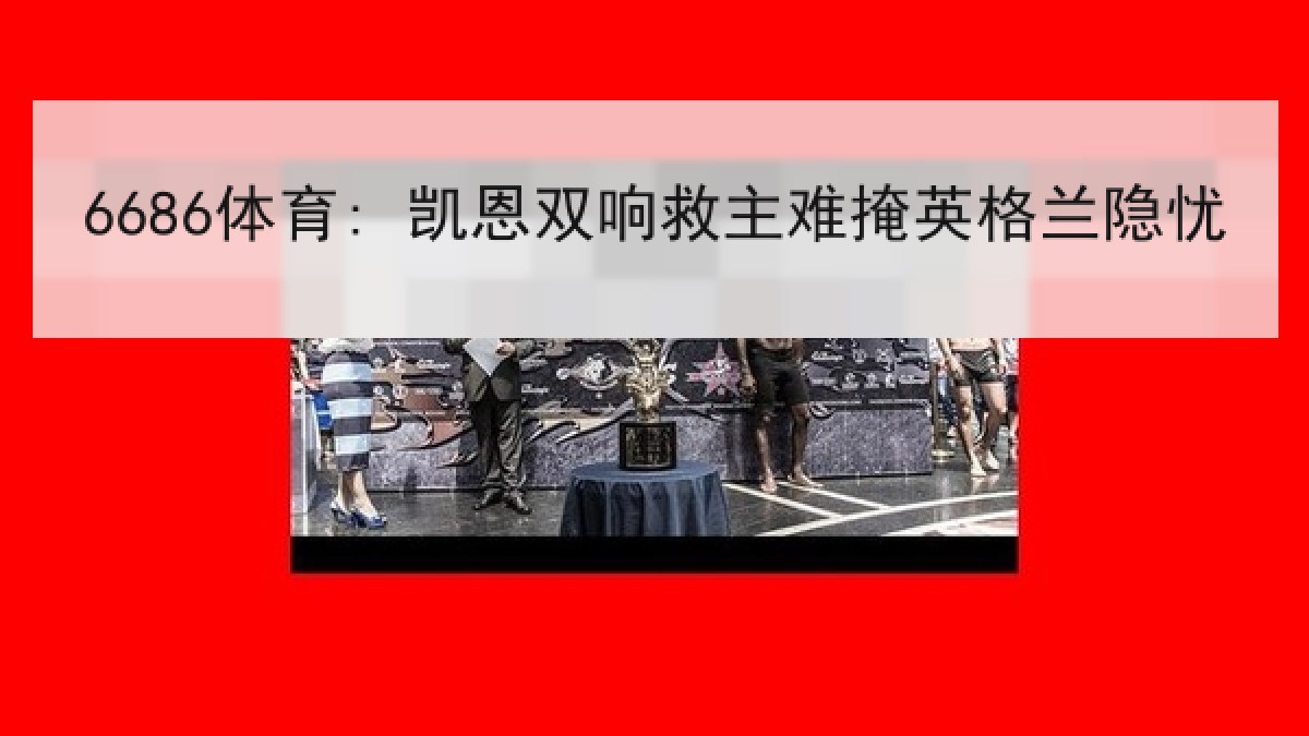 6686体育: 凯恩双响救主难掩英格兰隐忧