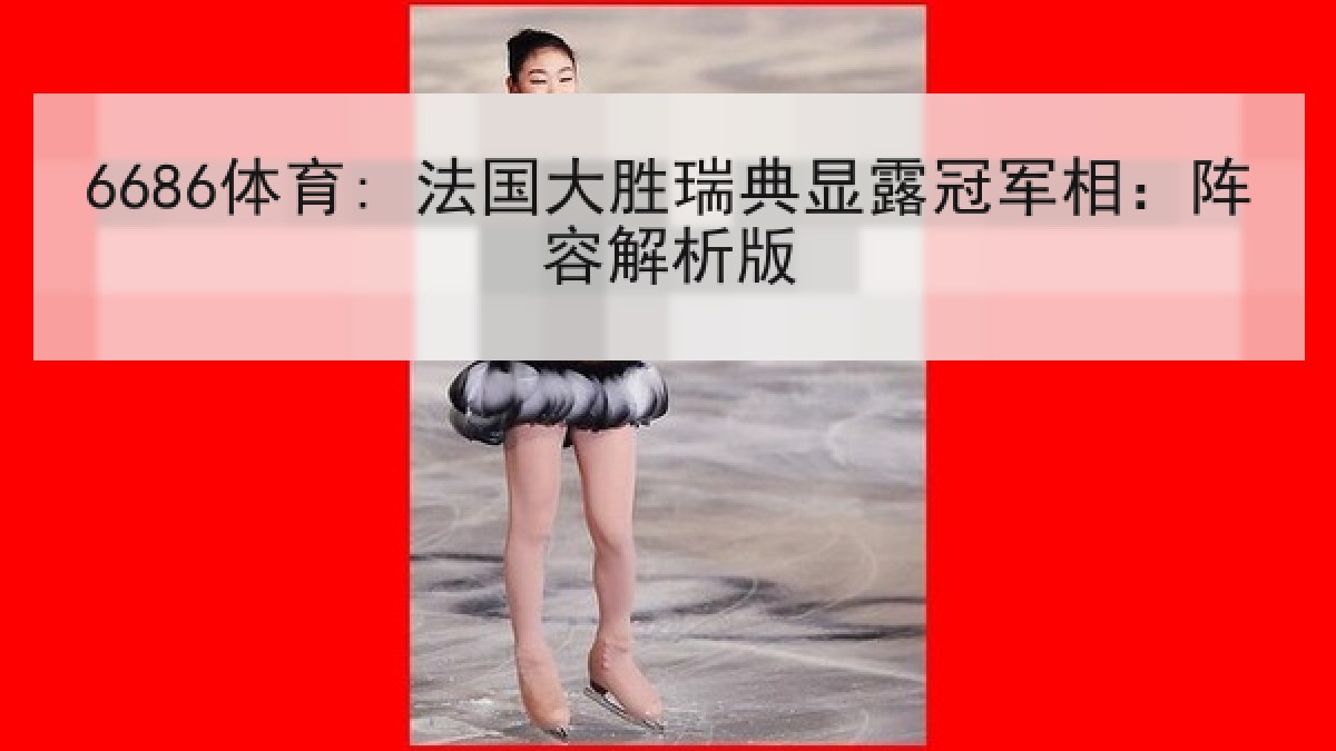 6686体育: 法国大胜瑞典显露冠军相：阵容解析版
