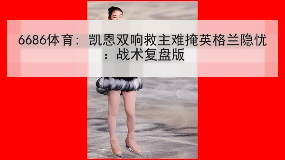 6686体育: 凯恩双响救主难掩英格兰隐忧：战术复盘版