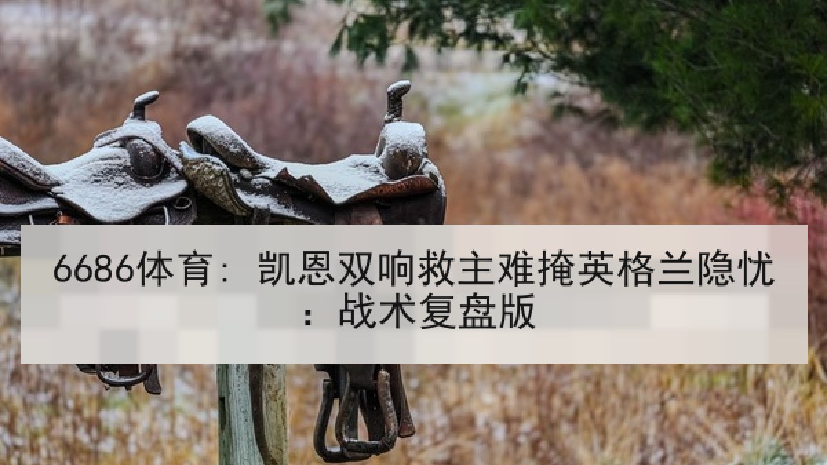 6686体育: 凯恩双响救主难掩英格兰隐忧：战术复盘版