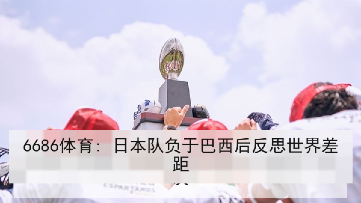 6686体育: 日本队负于巴西后反思世界差距 6686体育: 日本队负于巴西后反思世界差距