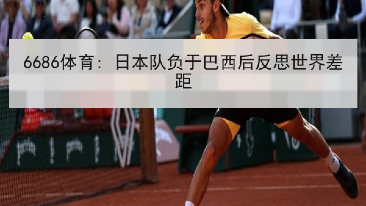 6686体育: 日本队负于巴西后反思世界差距 6686体育: 日本队负于巴西后反思世界差距