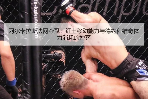 阿尔卡拉斯法网夺冠：红土移动能力与德约科维奇体力消耗的博弈