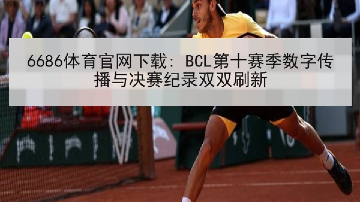 6686体育官网下载: BCL第十赛季数字传播与决赛纪录双双刷新