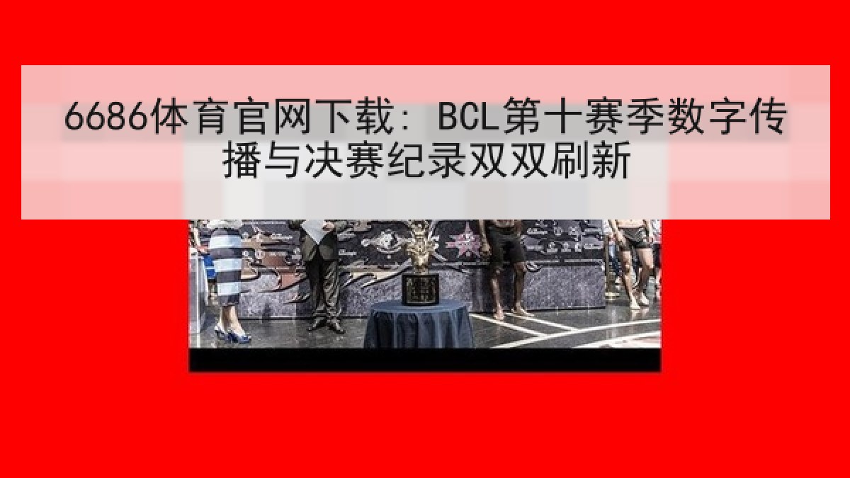 6686体育官网下载: BCL第十赛季数字传播与决赛纪录双双刷新