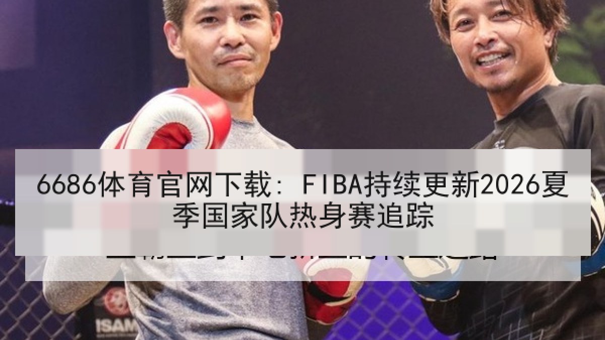 6686体育官网下载: FIBA持续更新2026夏季国家队热身赛追踪