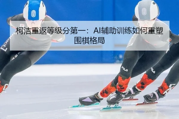 柯洁重返等级分第一：AI辅助训练如何重塑围棋格局