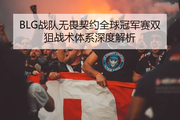 BLG战队无畏契约全球冠军赛双狙战术体系深度解析