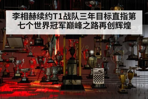 李相赫续约T1战队三年目标直指第七个世界冠军巅峰之路再创辉煌