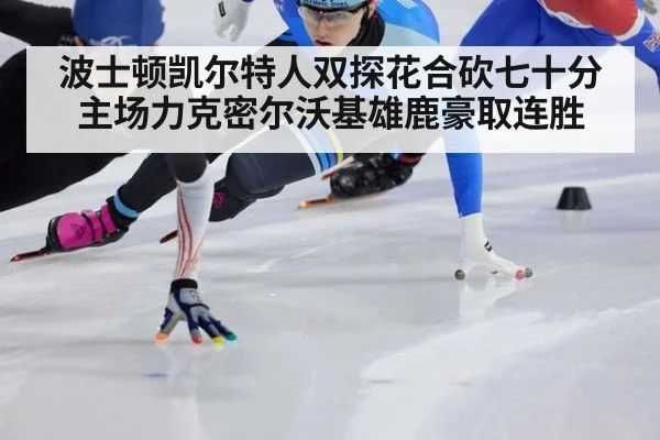 波士顿凯尔特人双探花合砍七十分主场力克密尔沃基雄鹿豪取连胜