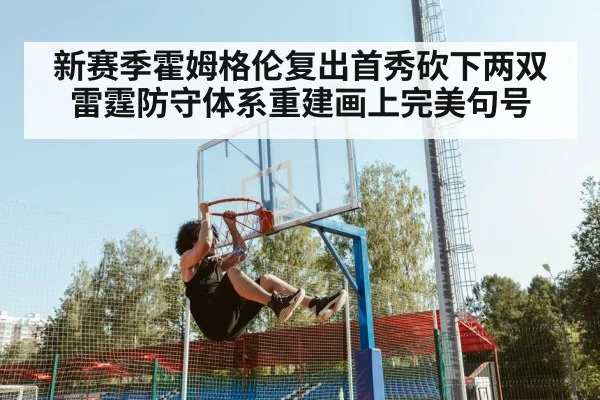 新赛季霍姆格伦复出首秀砍下两双 雷霆防守体系重建画上完美句号
