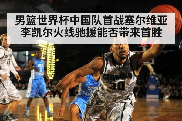 男篮世界杯中国队首战塞尔维亚李凯尔火线驰援能否带来首胜