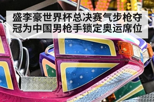 盛李豪世界杯总决赛气步枪夺冠为中国男枪手锁定奥运席位