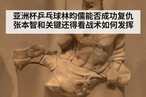 亚洲杯乒乓球林昀儒能否成功复仇张本智和关键还得看战术如何发挥