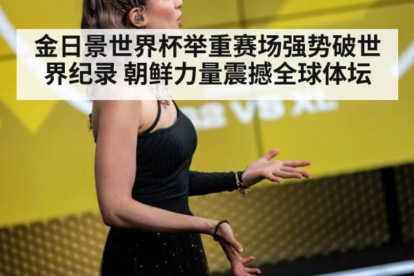 金日景世界杯举重赛场强势破世界纪录 朝鲜力量震撼全球体坛